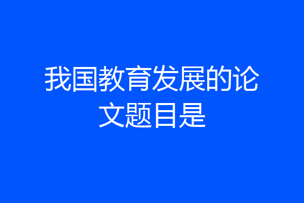 我国教育发展的论文题目是