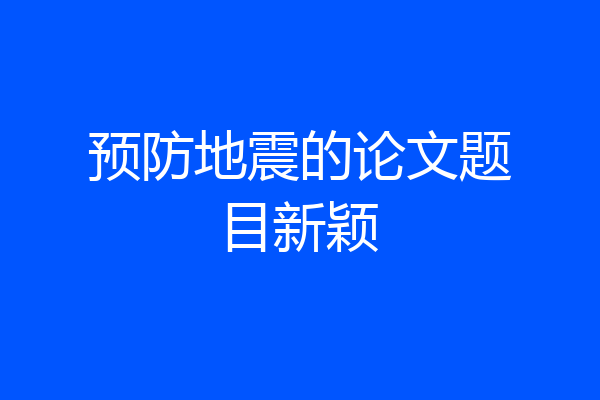 预防地震的论文题目新颖