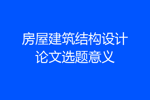 房屋建筑结构设计论文选题意义