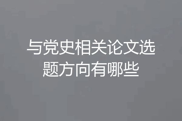 与党史相关论文选题方向有哪些