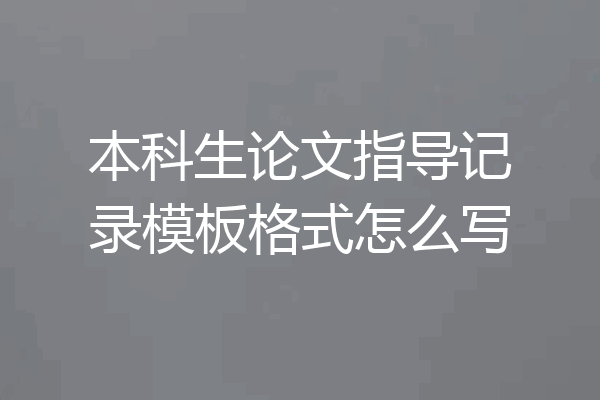 本科生论文指导记录模板格式怎么写