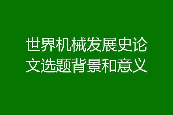 世界机械发展史论文选题背景和意义