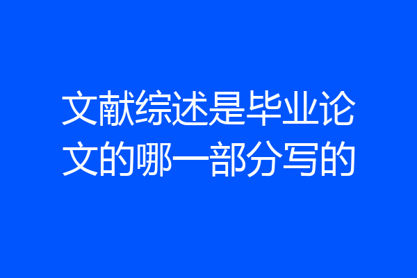 文献综述是毕业论文的哪一部分写的