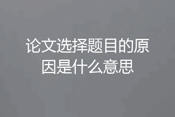 论文选择题目的原因是什么意思