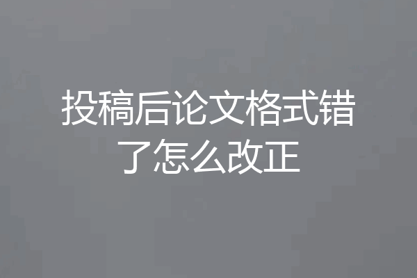 投稿后论文格式错了怎么改正
