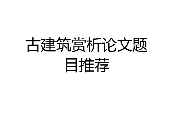 古建筑赏析论文题目推荐