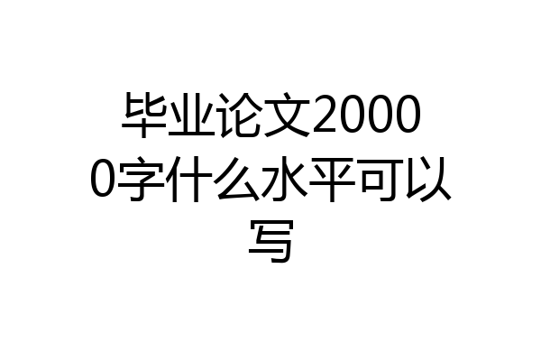 毕业论文20000字什么水平可以写