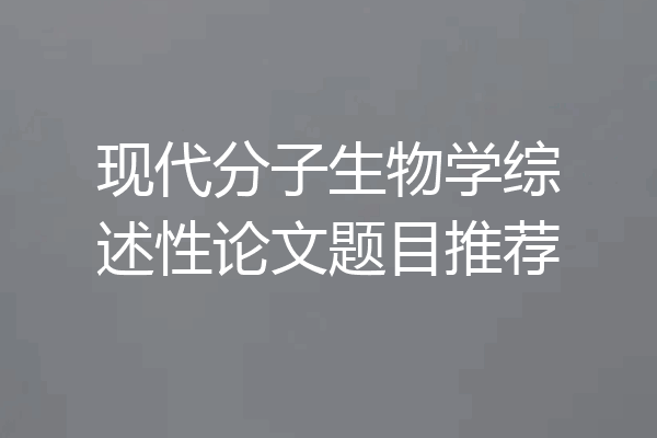 现代分子生物学综述性论文题目推荐