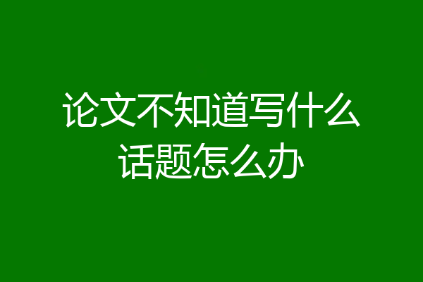论文不知道写什么话题怎么办