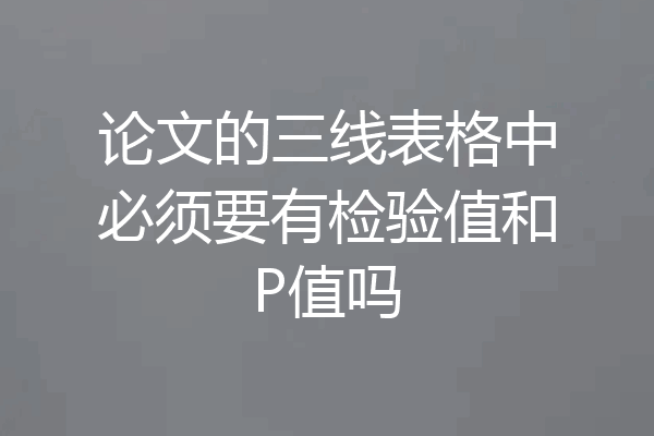 论文的三线表格中必须要有检验值和P值吗