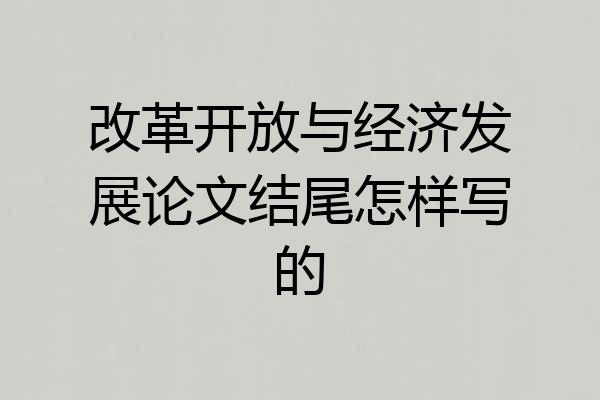 改革开放与经济发展论文结尾怎样写的