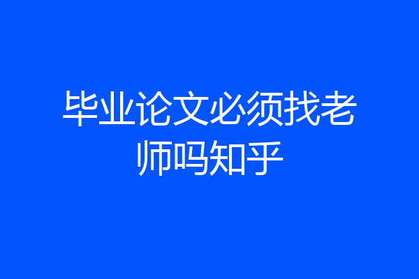 毕业论文必须找老师吗知乎