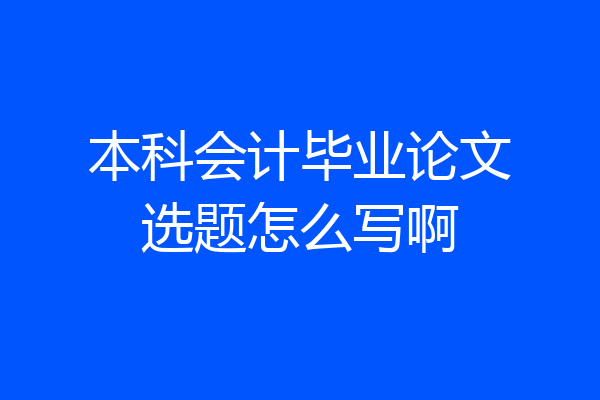 本科会计毕业论文选题怎么写啊