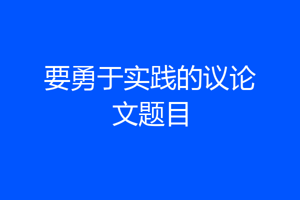 要勇于实践的议论文题目
