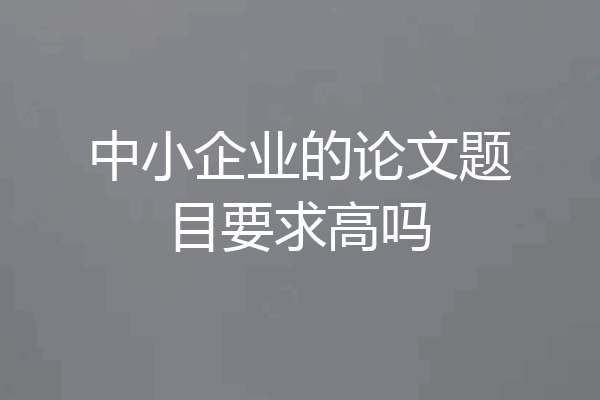 中小企业的论文题目要求高吗