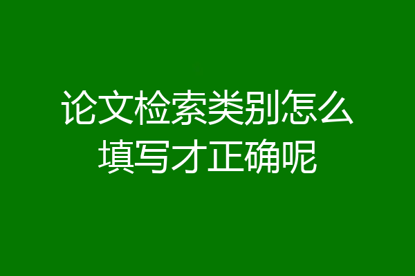 论文检索类别怎么填写才正确呢