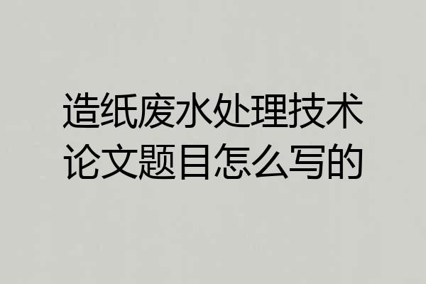 造纸废水处理技术论文题目怎么写的