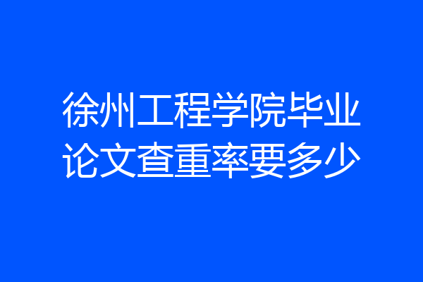 徐州工程学院毕业论文查重率要多少