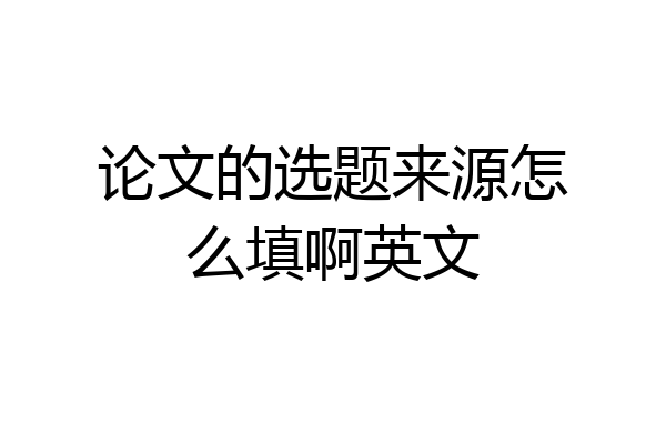 论文的选题来源怎么填啊英文