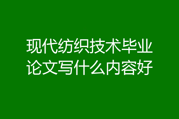 现代纺织技术毕业论文写什么内容好