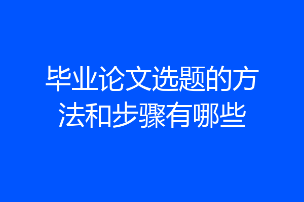 毕业论文选题的方法和步骤有哪些