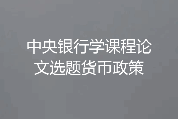 中央银行学课程论文选题货币政策