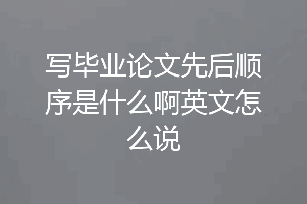 写毕业论文先后顺序是什么啊英文怎么说