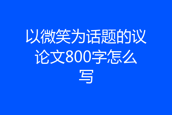 以微笑为话题的议论文800字怎么写