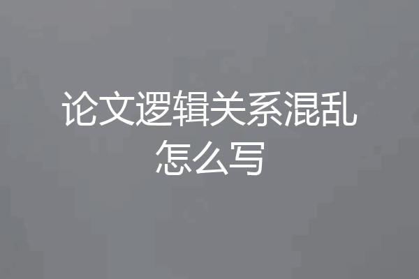 论文逻辑关系混乱怎么写