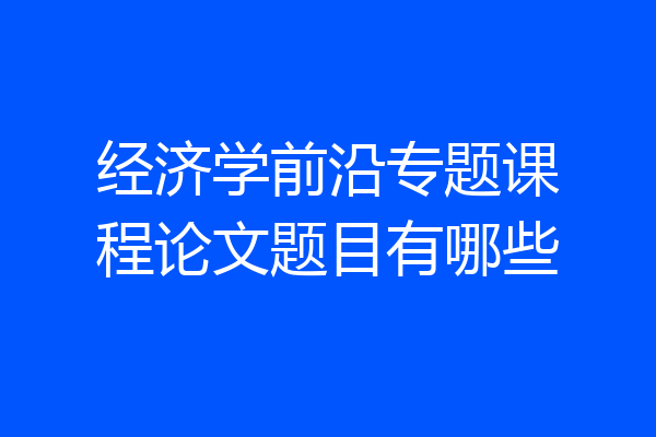 经济学前沿专题课程论文题目有哪些