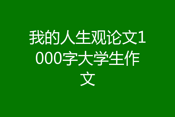 我的人生观论文1000字大学生作文