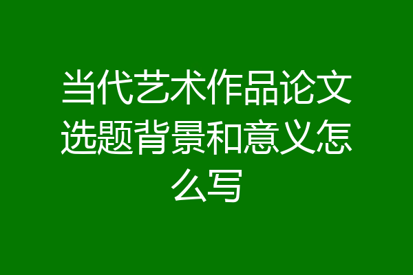 当代艺术作品论文选题背景和意义怎么写