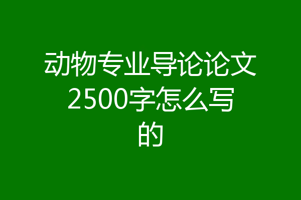 动物专业导论论文2500字怎么写的