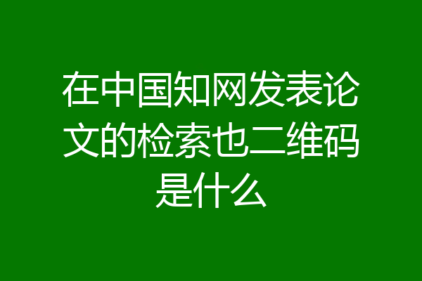 在中国知网发表论文的检索也二维码是什么