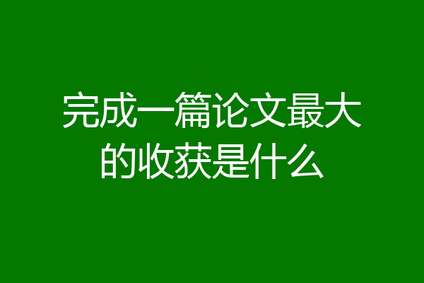 完成一篇论文最大的收获是什么