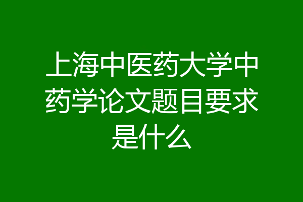 上海中医药大学中药学论文题目要求是什么