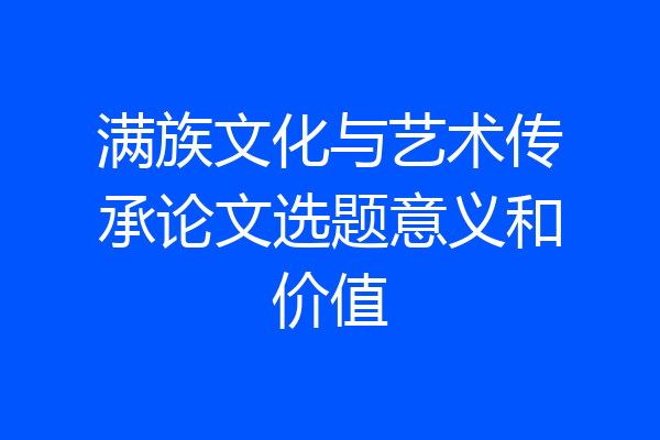 满族文化与艺术传承论文选题意义和价值
