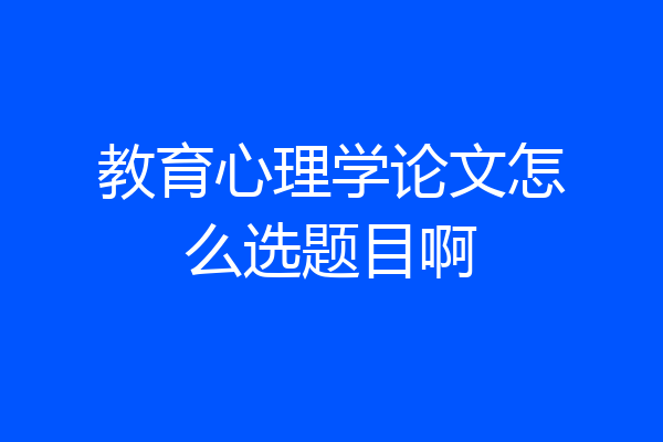教育心理学论文怎么选题目啊