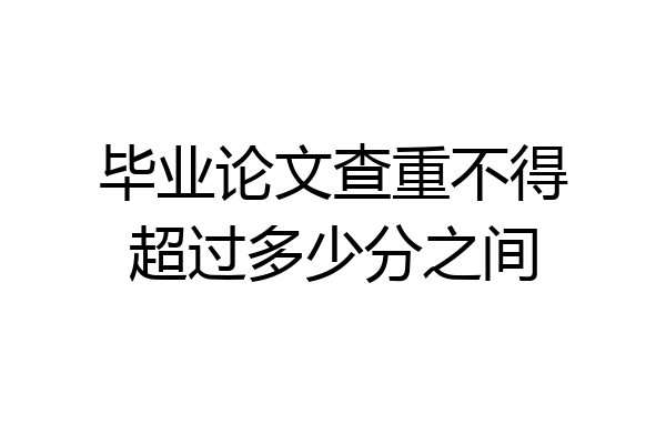 毕业论文查重不得超过多少分之间