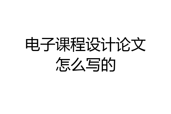 电子课程设计论文怎么写的