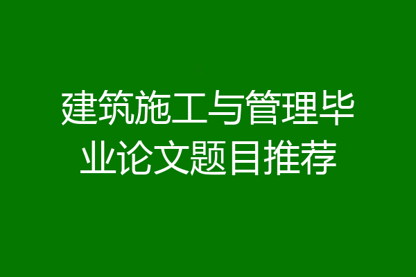 建筑施工与管理毕业论文题目推荐