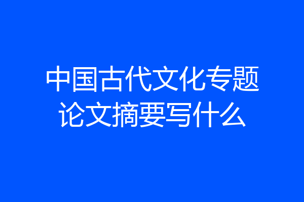 中国古代文化专题论文摘要写什么