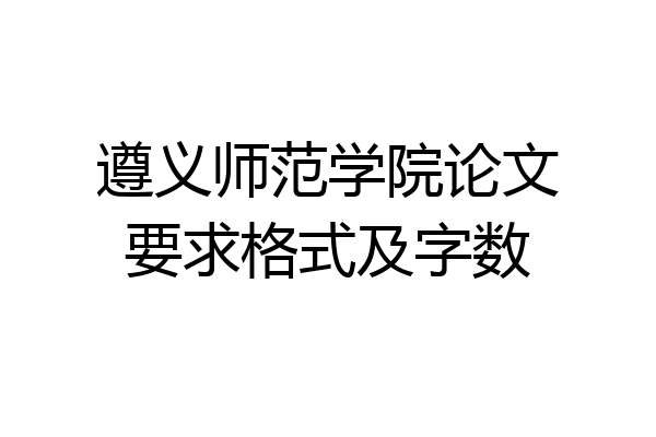 遵义师范学院论文要求格式及字数