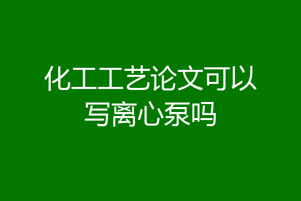 化工工艺论文可以写离心泵吗