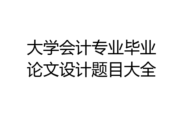 大学会计专业毕业论文设计题目大全