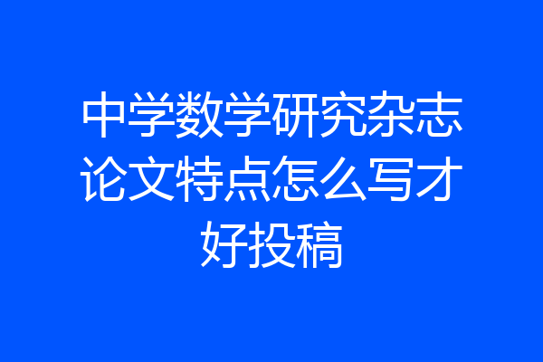 中学数学研究杂志论文特点怎么写才好投稿