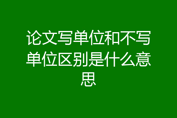论文写单位和不写单位区别是什么意思