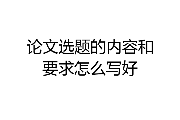 论文选题的内容和要求怎么写好