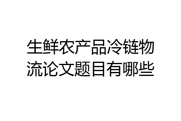 生鲜农产品冷链物流论文题目有哪些