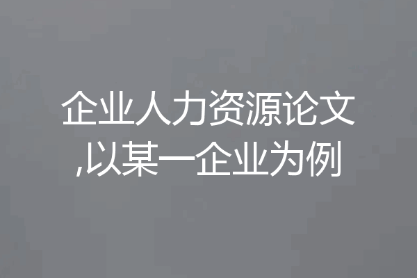 企业人力资源论文,以某一企业为例
